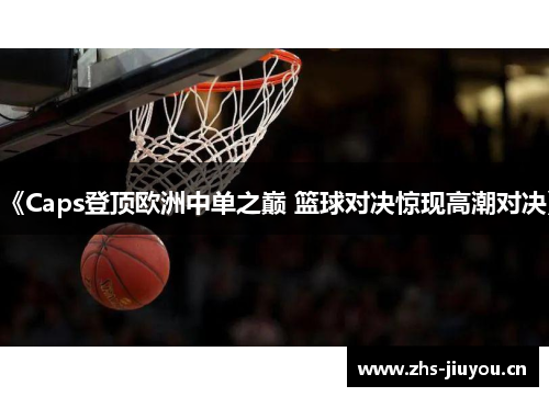 《Caps登顶欧洲中单之巅 篮球对决惊现高潮对决》