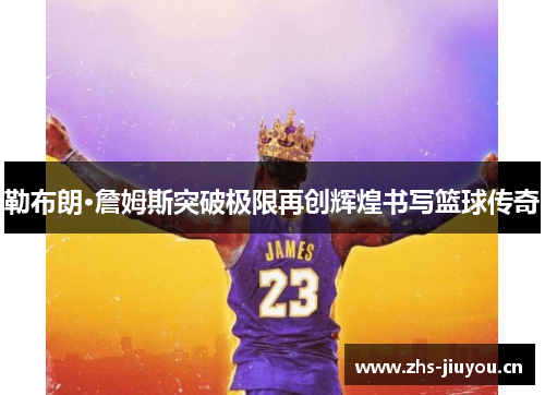 勒布朗·詹姆斯突破极限再创辉煌书写篮球传奇
