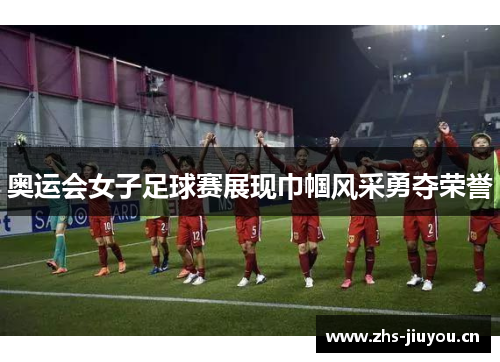 奥运会女子足球赛展现巾帼风采勇夺荣誉