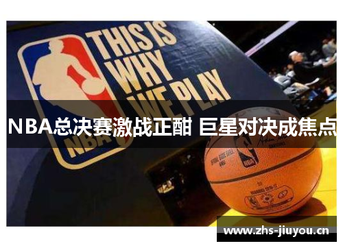 NBA总决赛激战正酣 巨星对决成焦点