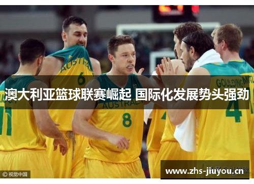 澳大利亚篮球联赛崛起 国际化发展势头强劲