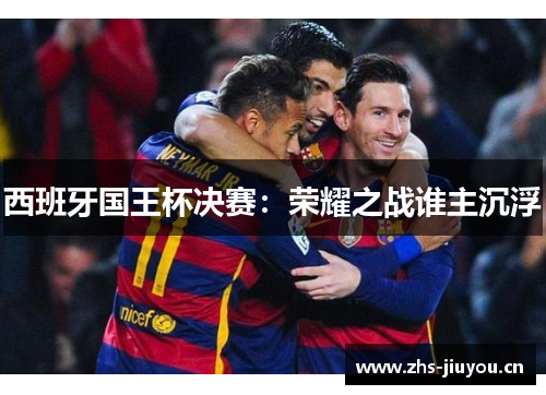 西班牙国王杯决赛：荣耀之战谁主沉浮