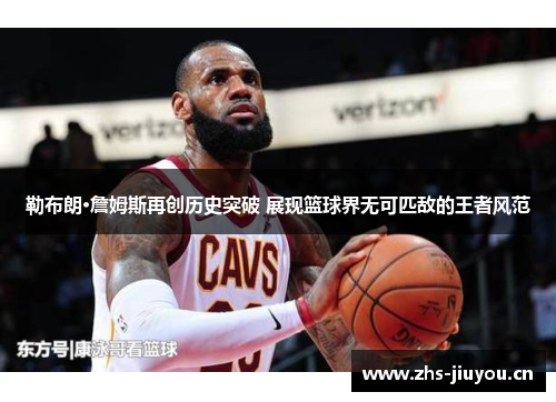 勒布朗·詹姆斯再创历史突破 展现篮球界无可匹敌的王者风范